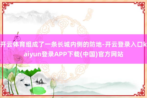 开云体育组成了一条长城内侧的防地-开云登录入口kaiyun登录APP下载(中国)官方网站