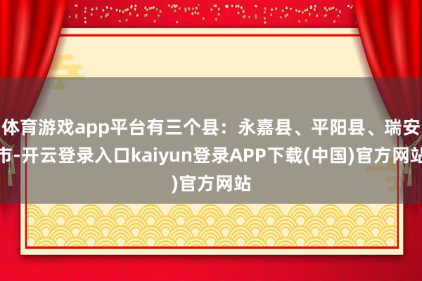 体育游戏app平台有三个县：永嘉县、平阳县、瑞安市-开云登录入口kaiyun登录APP下载(中国)官方网站