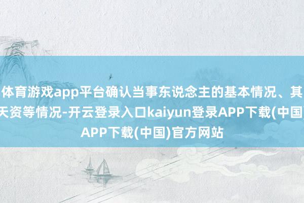 体育游戏app平台确认当事东说念主的基本情况、其主体见解天资等情况-开云登录入口kaiyun登录APP下载(中国)官方网站