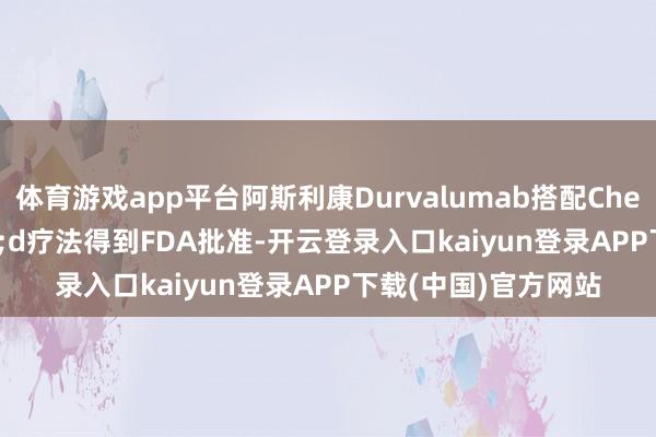 体育游戏app平台阿斯利康Durvalumab搭配Chemo Ok&#39;d疗法得到FDA批准-开云登录入口kaiyun登录APP下载(中国)官方网站