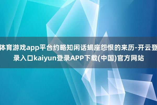 体育游戏app平台约略知闲话蝎座怨恨的来历-开云登录入口kaiyun登录APP下载(中国)官方网站