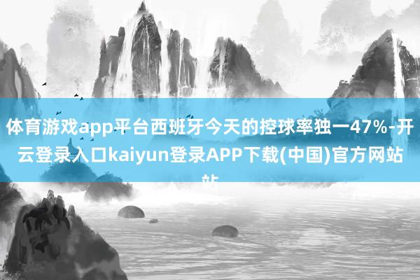 体育游戏app平台西班牙今天的控球率独一47%-开云登录入口kaiyun登录APP下载(中国)官方网站