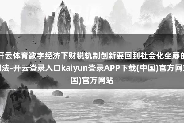 开云体育数字经济下财税轨制创新要回到社会化坐蓐的想法-开云登录入口kaiyun登录APP下载(中国)官方网站