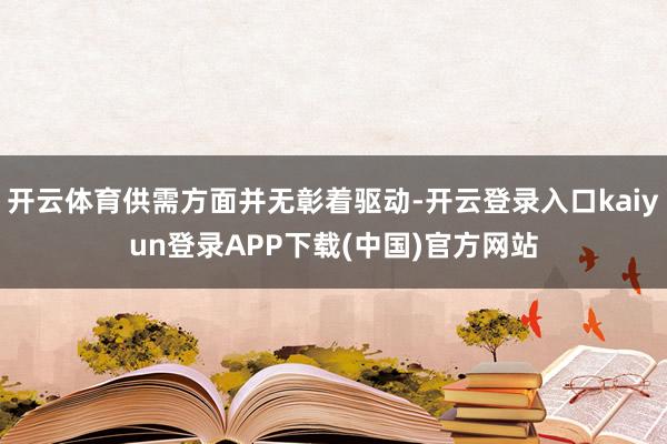 开云体育供需方面并无彰着驱动-开云登录入口kaiyun登录APP下载(中国)官方网站