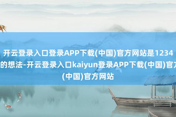 开云登录入口登录APP下载(中国)官方网站是12345职责的想法-开云登录入口kaiyun登录APP下载(中国)官方网站