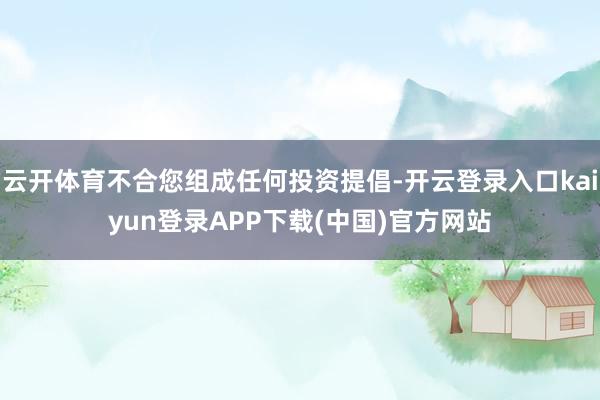 云开体育不合您组成任何投资提倡-开云登录入口kaiyun登录APP下载(中国)官方网站