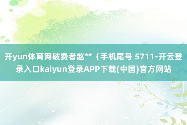 开yun体育网破费者赵**（手机尾号 5711-开云登录入口kaiyun登录APP下载(中国)官方网站