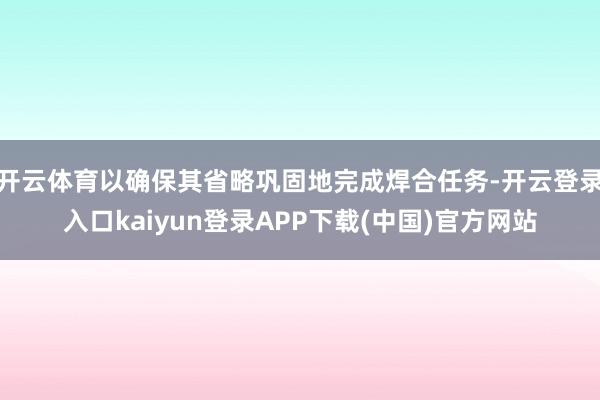 开云体育以确保其省略巩固地完成焊合任务-开云登录入口kaiyun登录APP下载(中国)官方网站