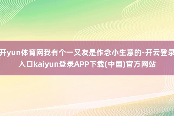 开yun体育网我有个一又友是作念小生意的-开云登录入口kaiyun登录APP下载(中国)官方网站