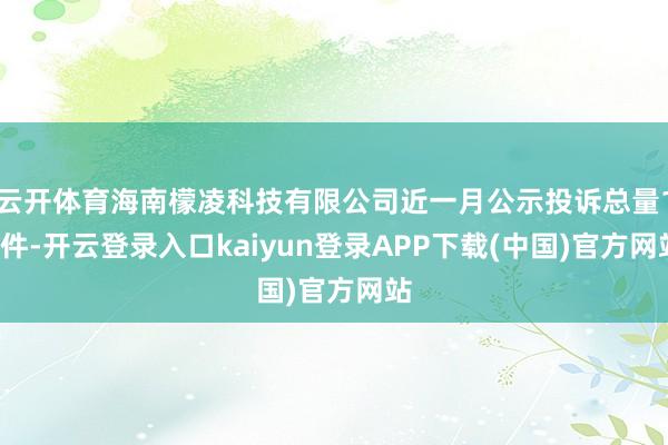 云开体育海南檬凌科技有限公司近一月公示投诉总量16件-开云登录入口kaiyun登录APP下载(中国)官方网站