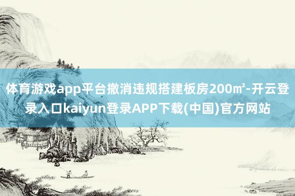 体育游戏app平台撤消违规搭建板房200㎡-开云登录入口kaiyun登录APP下载(中国)官方网站