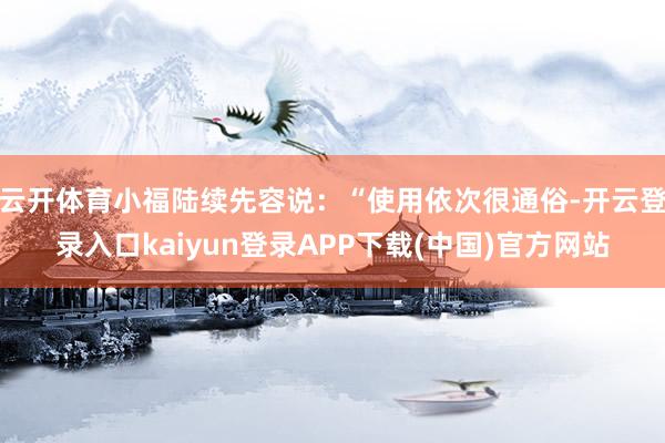 云开体育小福陆续先容说：“使用依次很通俗-开云登录入口kaiyun登录APP下载(中国)官方网站