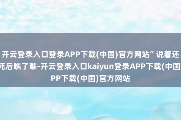 开云登录入口登录APP下载(中国)官方网站”说着还向我方的死后瞧了瞧-开云登录入口kaiyun登录APP下载(中国)官方网站