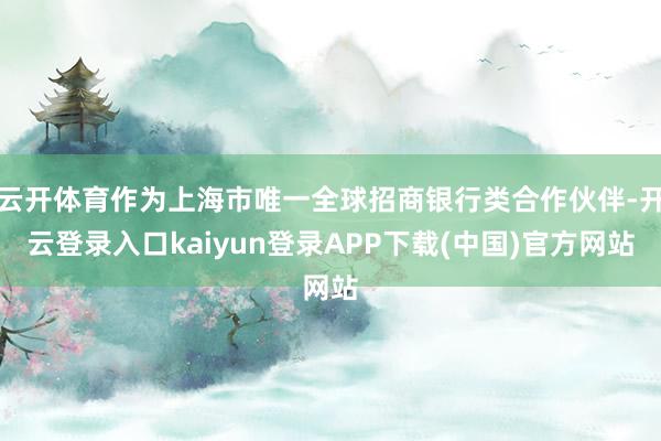 云开体育作为上海市唯一全球招商银行类合作伙伴-开云登录入口kaiyun登录APP下载(中国)官方网站