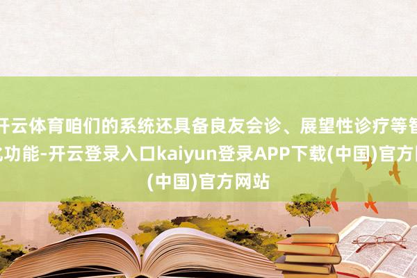 开云体育咱们的系统还具备良友会诊、展望性诊疗等智能化功能-开云登录入口kaiyun登录APP下载(中国)官方网站