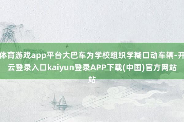 体育游戏app平台大巴车为学校组织学糊口动车辆-开云登录入口kaiyun登录APP下载(中国)官方网站