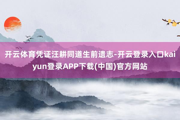 开云体育　　凭证汪耕同道生前遗志-开云登录入口kaiyun登录APP下载(中国)官方网站