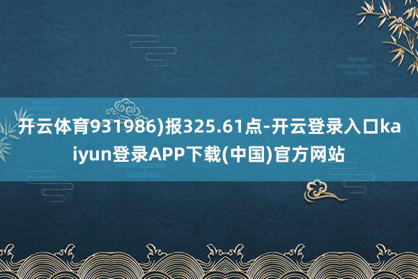 开云体育931986)报325.61点-开云登录入口kaiyun登录APP下载(中国)官方网站