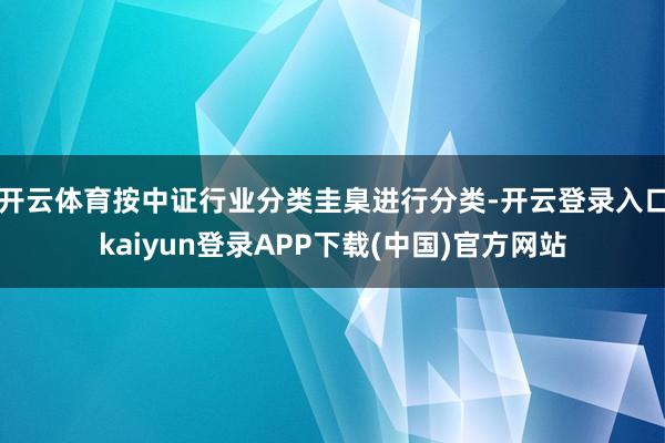 开云体育按中证行业分类圭臬进行分类-开云登录入口kaiyun登录APP下载(中国)官方网站