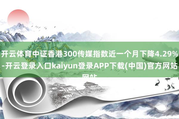 开云体育中证香港300传媒指数近一个月下降4.29%-开云登录入口kaiyun登录APP下载(中国)官方网站