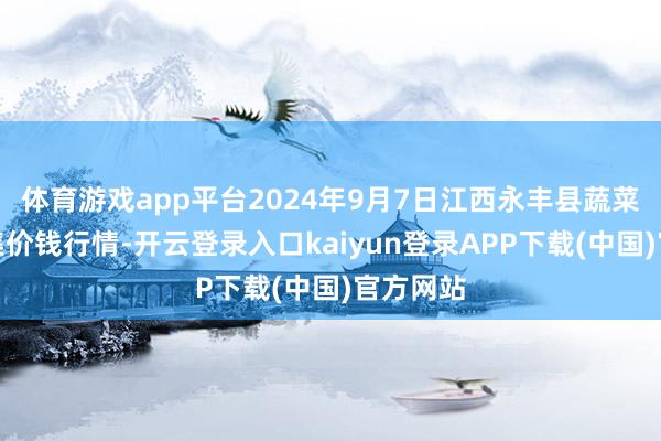 体育游戏app平台2024年9月7日江西永丰县蔬菜批发市集价钱行情-开云登录入口kaiyun登录APP下载(中国)官方网站