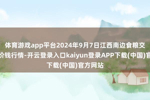 体育游戏app平台2024年9月7日江西南边食粮交游市集价钱行情-开云登录入口kaiyun登录APP下载(中国)官方网站