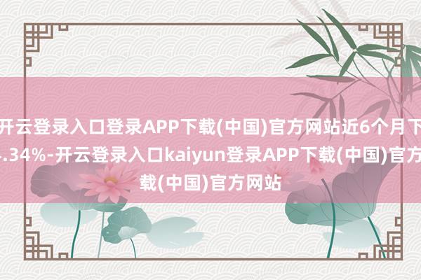 开云登录入口登录APP下载(中国)官方网站近6个月下落14.34%-开云登录入口kaiyun登录APP下载(中国)官方网站