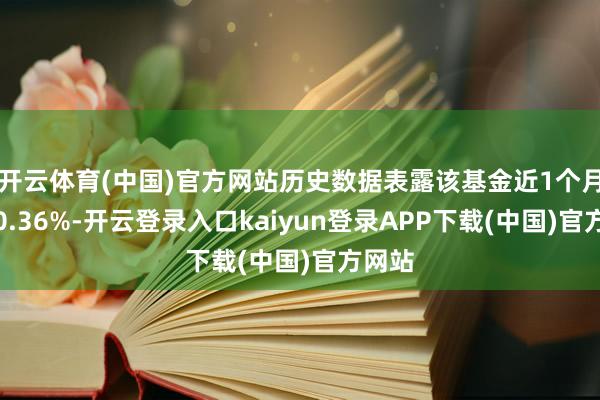 开云体育(中国)官方网站历史数据表露该基金近1个月下落0.36%-开云登录入口kaiyun登录APP下载(中国)官方网站