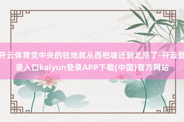 开云体育党中央的驻地就从西柏坡迁到北京了-开云登录入口kaiyun登录APP下载(中国)官方网站