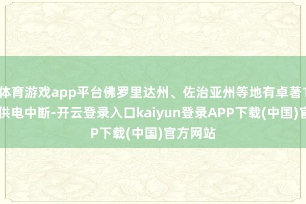 体育游戏app平台佛罗里达州、佐治亚州等地有卓著130万户供电中断-开云登录入口kaiyun登录APP下载(中国)官方网站