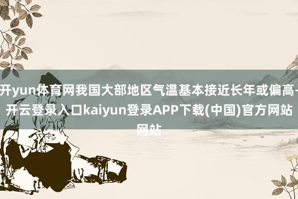 开yun体育网我国大部地区气温基本接近长年或偏高-开云登录入口kaiyun登录APP下载(中国)官方网站