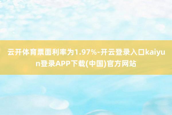 云开体育票面利率为1.97%-开云登录入口kaiyun登录APP下载(中国)官方网站