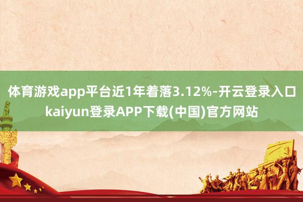 体育游戏app平台近1年着落3.12%-开云登录入口kaiyun登录APP下载(中国)官方网站