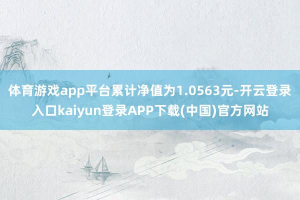 体育游戏app平台累计净值为1.0563元-开云登录入口kaiyun登录APP下载(中国)官方网站