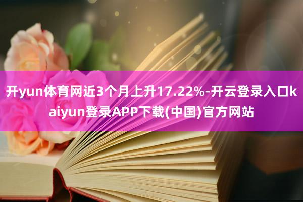 开yun体育网近3个月上升17.22%-开云登录入口kaiyun登录APP下载(中国)官方网站