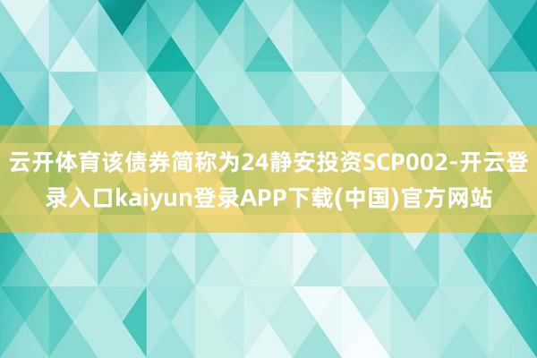 云开体育该债券简称为24静安投资SCP002-开云登录入口kaiyun登录APP下载(中国)官方网站