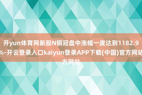 开yun体育网新股N铜冠盘中涨幅一度达到1182.9%-开云登录入口kaiyun登录APP下载(中国)官方网站