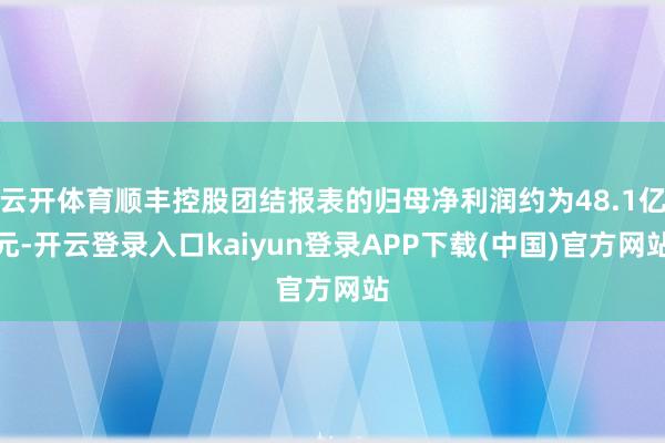 云开体育顺丰控股团结报表的归母净利润约为48.1亿元-开云登录入口kaiyun登录APP下载(中国)官方网站