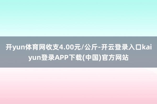 开yun体育网收支4.00元/公斤-开云登录入口kaiyun登录APP下载(中国)官方网站