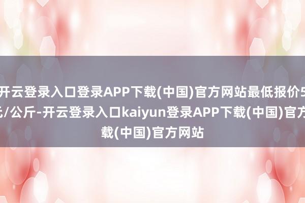 开云登录入口登录APP下载(中国)官方网站最低报价5.20元/公斤-开云登录入口kaiyun登录APP下载(中国)官方网站