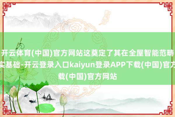 开云体育(中国)官方网站这奠定了其在全屋智能范畴的坚实基础-开云登录入口kaiyun登录APP下载(中国)官方网站