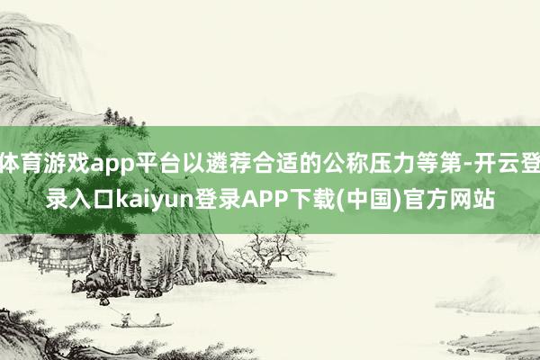 体育游戏app平台以遴荐合适的公称压力等第-开云登录入口kaiyun登录APP下载(中国)官方网站