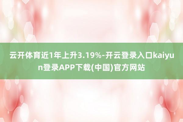 云开体育近1年上升3.19%-开云登录入口kaiyun登录APP下载(中国)官方网站