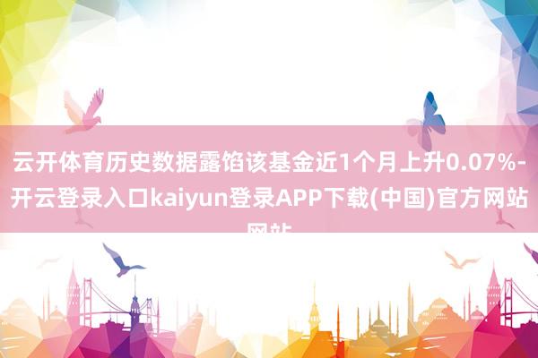 云开体育历史数据露馅该基金近1个月上升0.07%-开云登录入口kaiyun登录APP下载(中国)官方网站