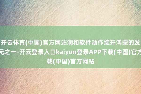 开云体育(中国)官方网站润和软件动作绽开鸿蒙的发起单元之一-开云登录入口kaiyun登录APP下载(中国)官方网站