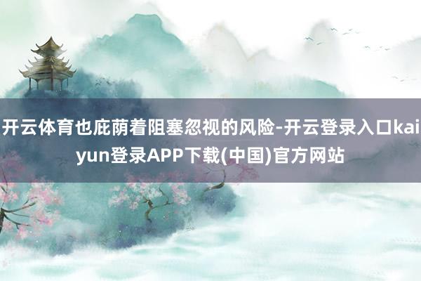 开云体育也庇荫着阻塞忽视的风险-开云登录入口kaiyun登录APP下载(中国)官方网站