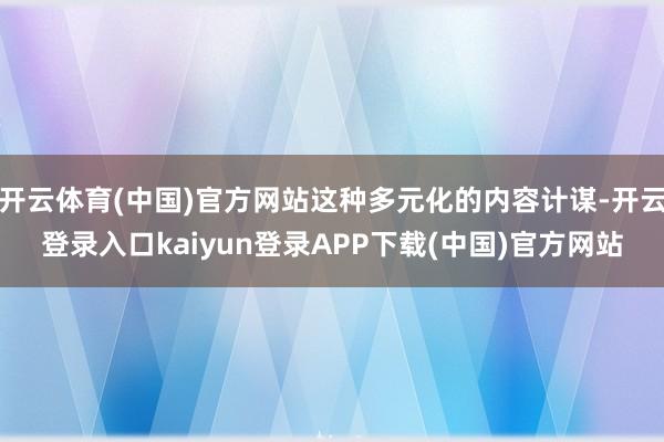 开云体育(中国)官方网站这种多元化的内容计谋-开云登录入口kaiyun登录APP下载(中国)官方网站