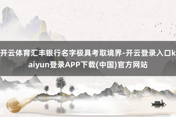 开云体育汇丰银行名字极具考取境界-开云登录入口kaiyun登录APP下载(中国)官方网站