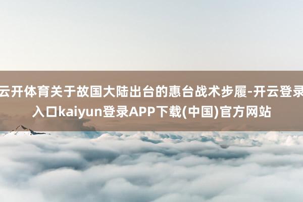 云开体育关于故国大陆出台的惠台战术步履-开云登录入口kaiyun登录APP下载(中国)官方网站