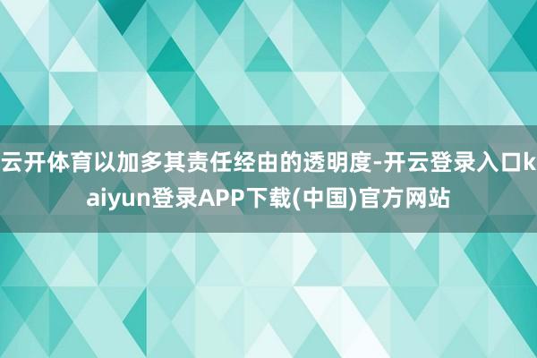 云开体育以加多其责任经由的透明度-开云登录入口kaiyun登录APP下载(中国)官方网站